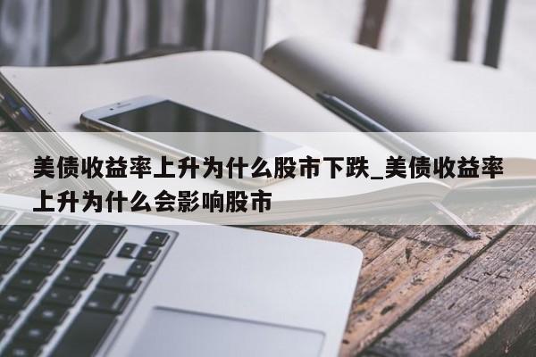 美债收益率上升为什么股市下跌_美债收益率上升为什么会影响股市