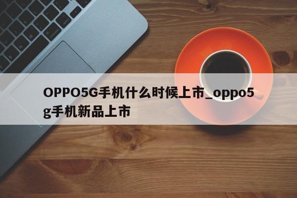 OPPO5G手机什么时候上市_oppo5g手机新品上市
