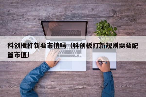 科创板打新要市值吗（科创板打新规则需要配置市值）