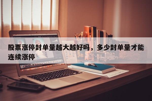股票涨停封单量越大越好吗，多少封单量才能连续涨停