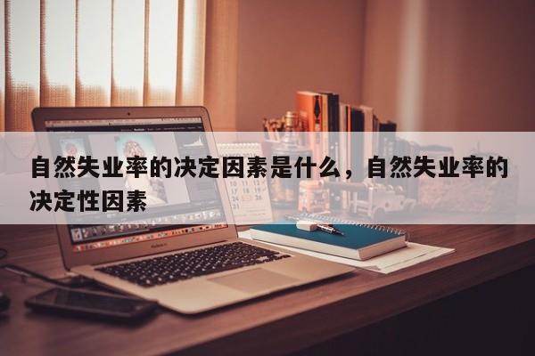 自然失业率的决定因素是什么，自然失业率的决定性因素