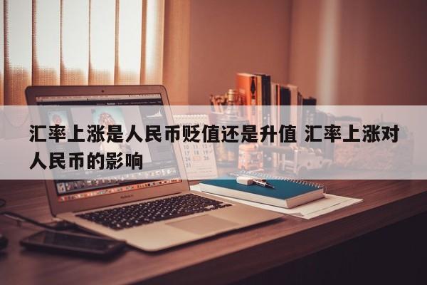汇率上涨是人民币贬值还是升值 汇率上涨对人民币的影响