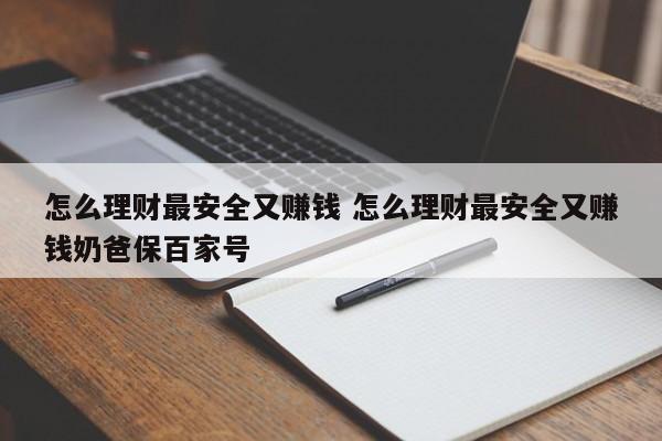 怎么理财最安全又赚钱 怎么理财最安全又赚钱奶爸保百家号