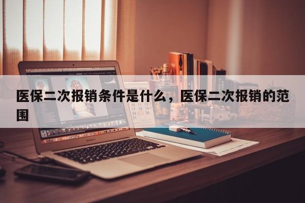 医保二次报销条件是什么，医保二次报销的范围