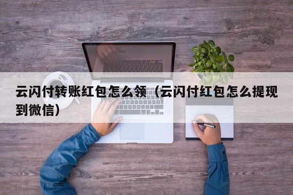 云闪付转账红包怎么领（云闪付红包怎么提现到微信）
