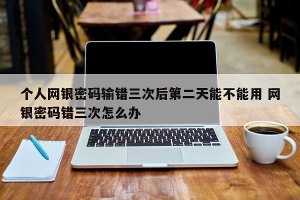 个人网银密码输错三次后第二天能不能用 网银密码错三次怎么办