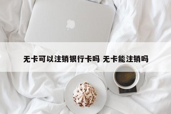 无卡可以注销银行卡吗 无卡能注销吗