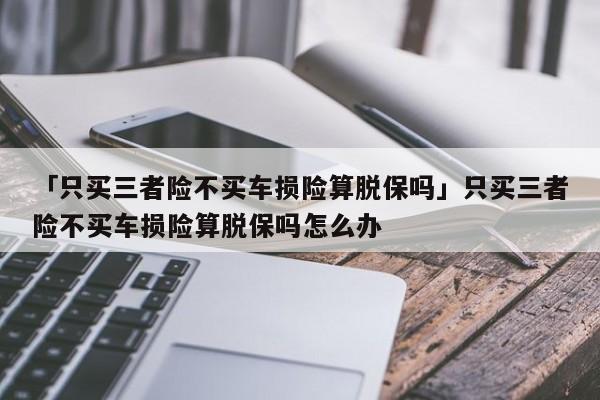 「只买三者险不买车损险算脱保吗」只买三者险不买车损险算脱保吗怎么办