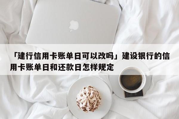 「建行信用卡账单日可以改吗」建设银行的信用卡账单日和还款日怎样规定