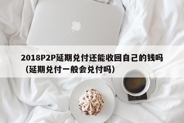 2018P2P延期兑付还能收回自己的钱吗（延期兑付一般会兑付吗）