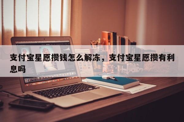 支付宝星愿攒钱怎么解冻，支付宝星愿攒有利息吗