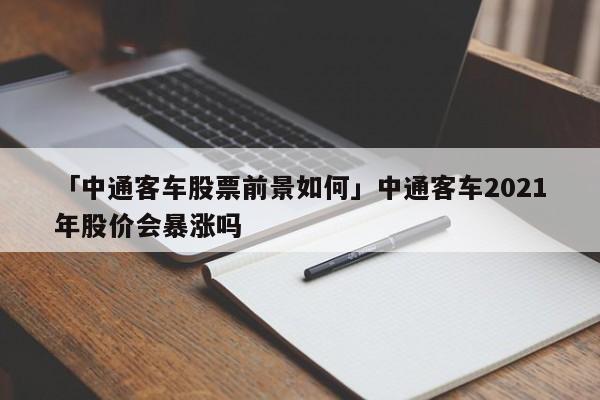 「中通客车股票前景如何」中通客车2021年股价会暴涨吗
