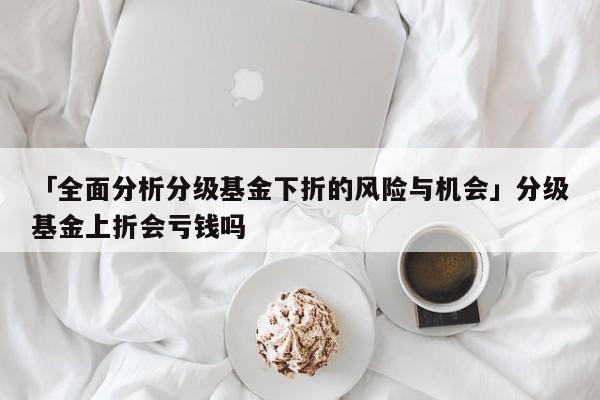 「全面分析分级基金下折的风险与机会」分级基金上折会亏钱吗