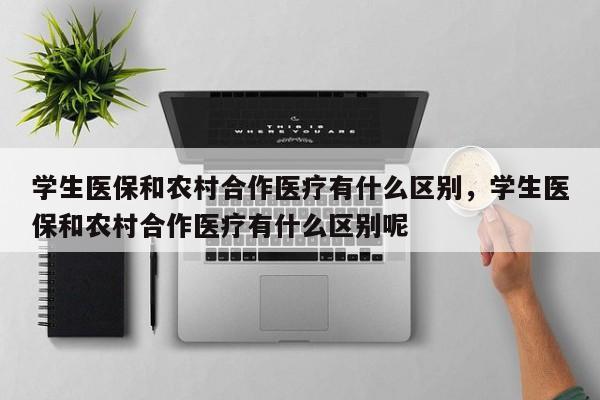学生医保和农村合作医疗有什么区别，学生医保和农村合作医疗有什么区别呢