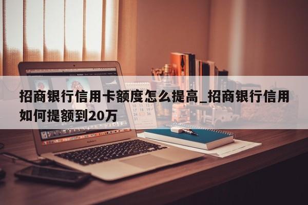 招商银行信用卡额度怎么提高_招商银行信用如何提额到20万