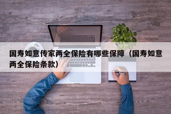 国寿如意传家两全保险有哪些保障（国寿如意两全保险条款）