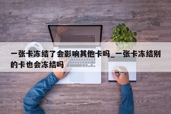一张卡冻结了会影响其他卡吗_一张卡冻结别的卡也会冻结吗