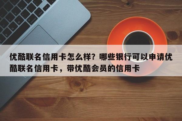 优酷联名信用卡怎么样？哪些银行可以申请优酷联名信用卡，带优酷会员的信用卡