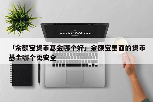 「余额宝货币基金哪个好」余额宝里面的货币基金哪个更安全