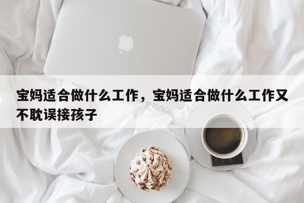 宝妈适合做什么工作，宝妈适合做什么工作又不耽误接孩子