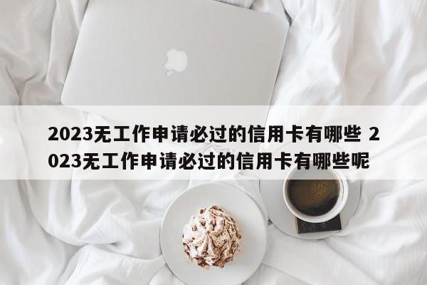 2023无工作申请必过的信用卡有哪些 2023无工作申请必过的信用卡有哪些呢