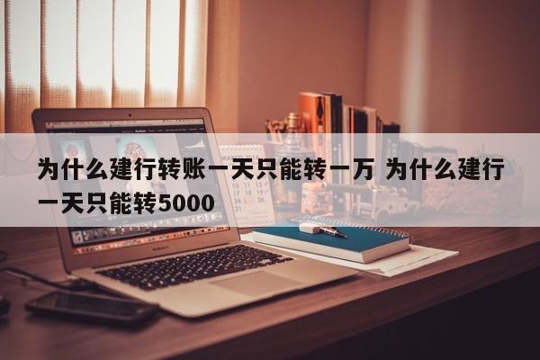 为什么建行转账一天只能转一万 为什么建行一天只能转5000