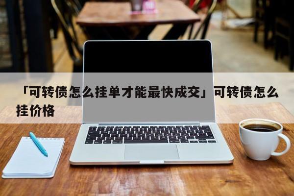 「可转债怎么挂单才能最快成交」可转债怎么挂价格