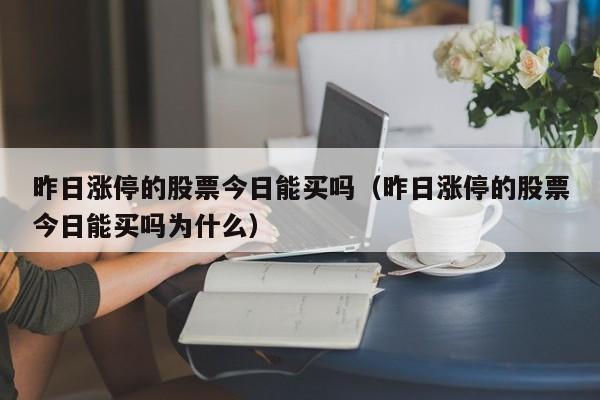 昨日涨停的股票今日能买吗（昨日涨停的股票今日能买吗为什么）