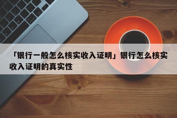 「银行一般怎么核实收入证明」银行怎么核实收入证明的真实性