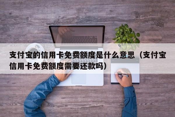支付宝的信用卡免费额度是什么意思（支付宝信用卡免费额度需要还款吗）