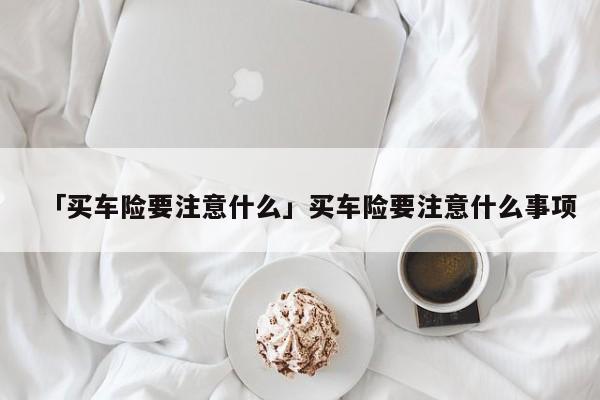 「买车险要注意什么」买车险要注意什么事项