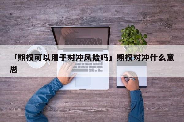 「期权可以用于对冲风险吗」期权对冲什么意思
