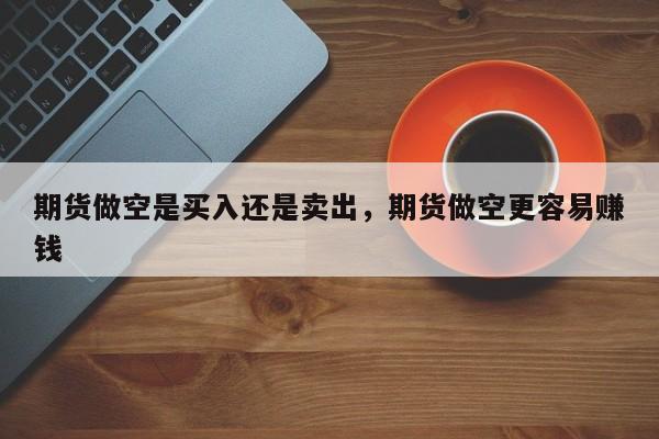 期货做空是买入还是卖出，期货做空更容易赚钱