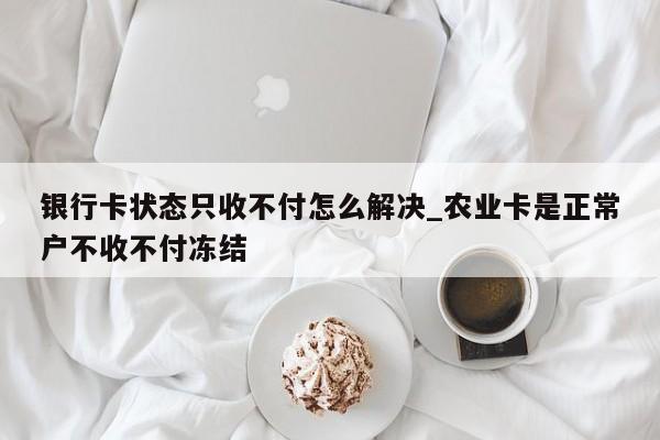 银行卡状态只收不付怎么解决_农业卡是正常户不收不付冻结