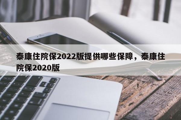泰康住院保2022版提供哪些保障，泰康住院保2020版
