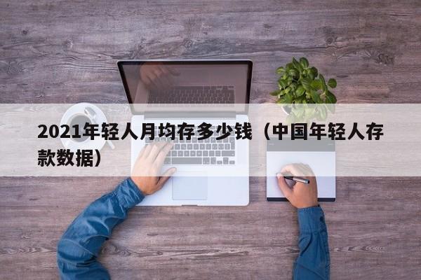 2021年轻人月均存多少钱（中国年轻人存款数据）