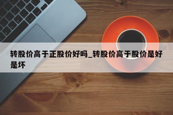 转股价高于正股价好吗_转股价高于股价是好是坏