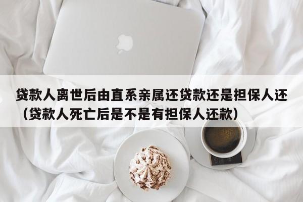 贷款人离世后由直系亲属还贷款还是担保人还（贷款人死亡后是不是有担保人还款）