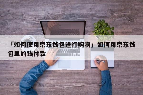 「如何使用京东钱包进行购物」如何用京东钱包里的钱付款