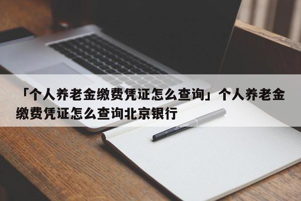 「个人养老金缴费凭证怎么查询」个人养老金缴费凭证怎么查询北京银行