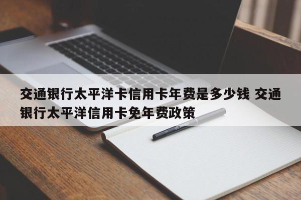 交通银行太平洋卡信用卡年费是多少钱 交通银行太平洋信用卡免年费政策