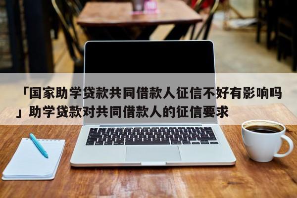 「国家助学贷款共同借款人征信不好有影响吗」助学贷款对共同借款人的征信要求