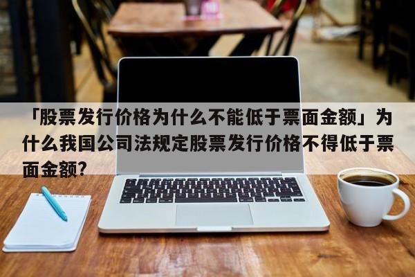 「股票发行价格为什么不能低于票面金额」为什么我国公司法规定股票发行价格不得低于票面金额?