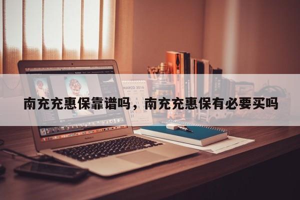 南充充惠保靠谱吗，南充充惠保有必要买吗