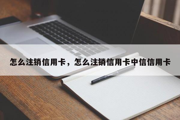 怎么注销信用卡，怎么注销信用卡中信信用卡