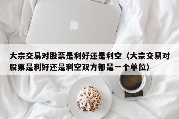 大宗交易对股票是利好还是利空（大宗交易对股票是利好还是利空双方都是一个单位）