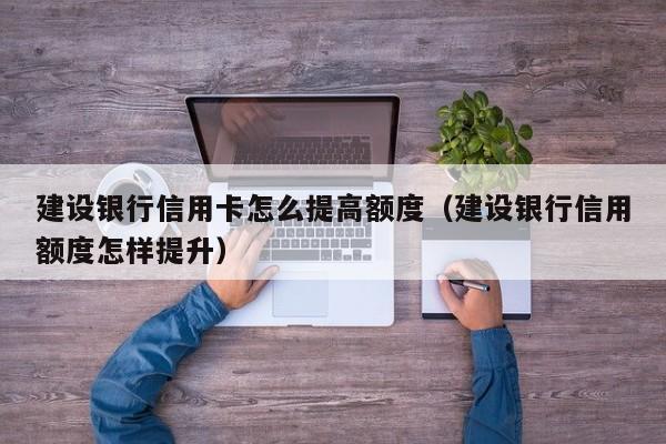 建设银行信用卡怎么提高额度（建设银行信用额度怎样提升）