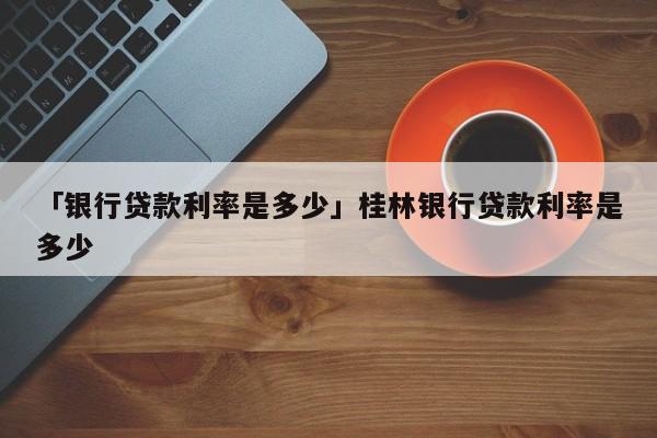 「银行贷款利率是多少」桂林银行贷款利率是多少