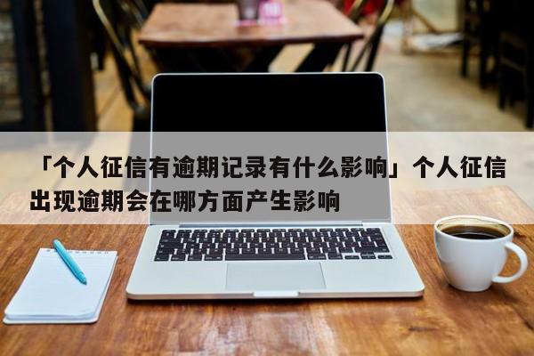 「个人征信有逾期记录有什么影响」个人征信出现逾期会在哪方面产生影响