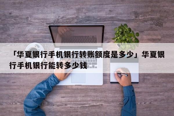 「华夏银行手机银行转账额度是多少」华夏银行手机银行能转多少钱